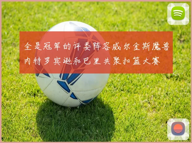 全是冠军的评委阵容威尔金斯魔兽内特罗宾逊和巴里共聚扣篮大赛