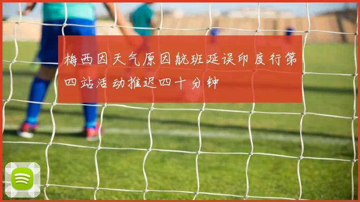 梅西因天气原因航班延误印度行第四站活动推迟四十分钟